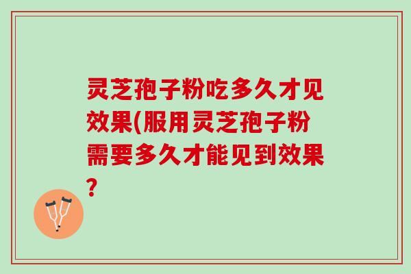 灵芝孢子粉吃多久才见效果(服用灵芝孢子粉需要多久才能见到效果？