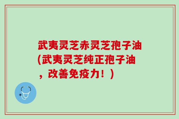 武夷灵芝赤灵芝孢子油(武夷灵芝纯正孢子油，改善免疫力！)