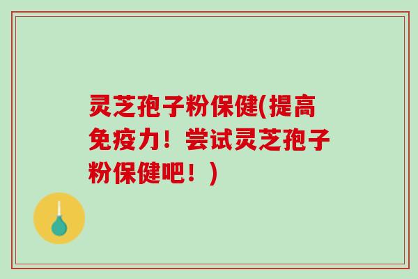 灵芝孢子粉保健(提高免疫力!尝试灵芝孢子粉保健吧!) 灵芝孢子粉保健(提高免疫力!尝试灵芝孢子粉保健吧!)