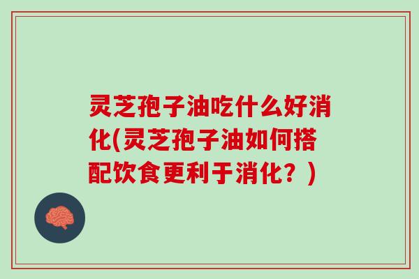 灵芝孢子油吃什么好消化(灵芝孢子油如何搭配饮食更利于消化？)