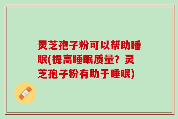 灵芝孢子粉可以帮助(提高质量?灵芝孢子粉有助于) 灵芝孢子粉可以帮助(提高质量?灵芝孢子粉有助于)