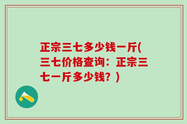 正宗三七多少钱一斤(三七价格查询：正宗三七一斤多少钱？)