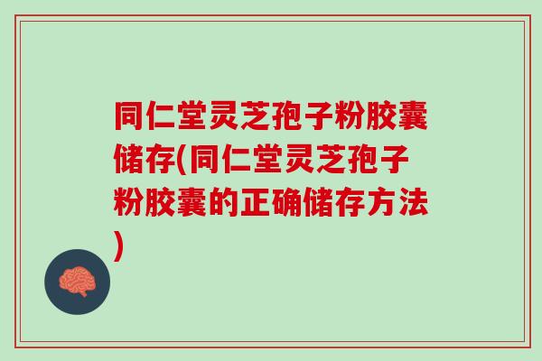 同仁堂灵芝孢子粉胶囊储存(同仁堂灵芝孢子粉胶囊的正确储存方法)