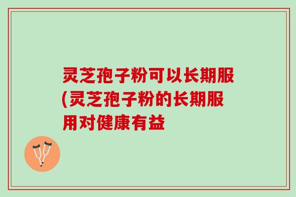 灵芝孢子粉可以长期服(灵芝孢子粉的长期服用对健康有益 灵芝孢子粉可以长期服(灵芝孢子粉的长期服用对健康有益