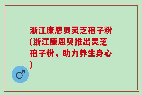 浙江康恩贝灵芝孢子粉(浙江康恩贝推出灵芝孢子粉，助力养生身心)