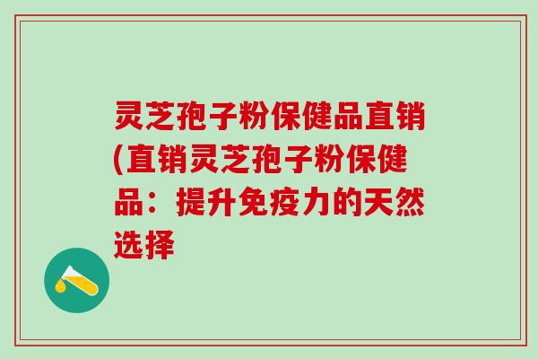 灵芝孢子粉保健品直销(直销灵芝孢子粉保健品：提升免疫力的天然选择