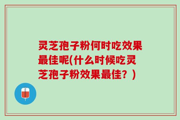 灵芝孢子粉何时吃效果佳呢(什么时候吃灵芝孢子粉效果佳？)
