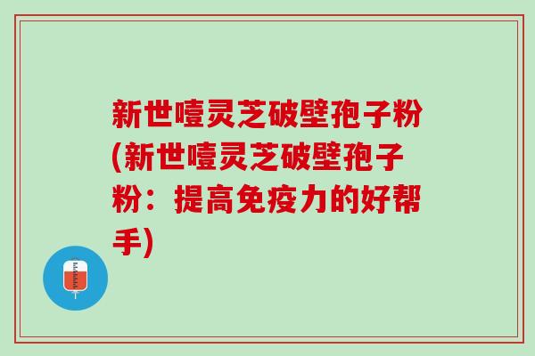 新世噎灵芝破壁孢子粉(新世噎灵芝破壁孢子粉：提高免疫力的好帮手)