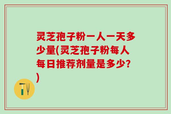 灵芝孢子粉一人一天多少量(灵芝孢子粉每人每日推荐剂量是多少？)