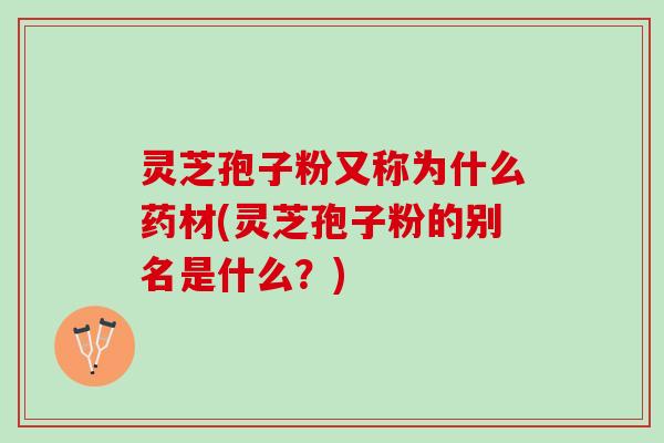 灵芝孢子粉又称为什么药材(灵芝孢子粉的别名是什么？)