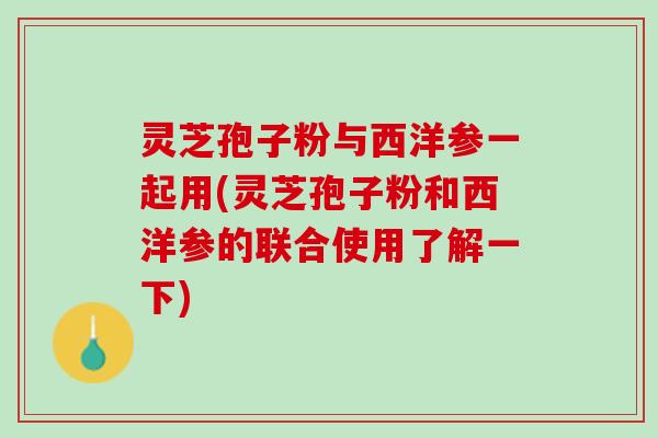 灵芝孢子粉与西洋参一起用(灵芝孢子粉和西洋参的联合使用了解一下) 灵芝孢子粉与西洋参一起用(灵芝孢子粉和西洋参的联合使用了解一下)