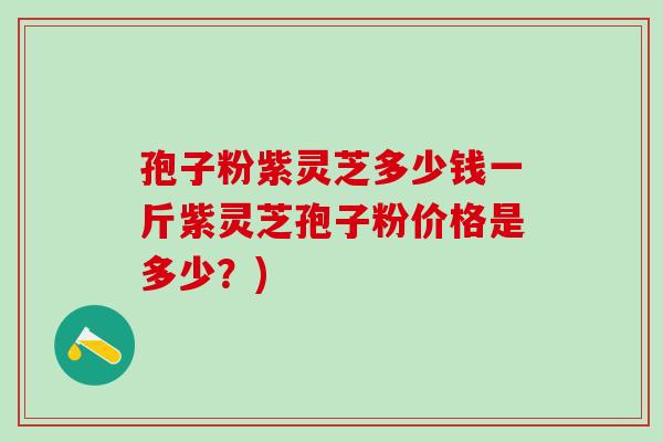 孢子粉紫灵芝多少钱一斤紫灵芝孢子粉价格是多少？)