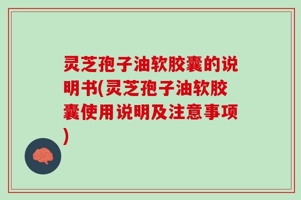 灵芝孢子油软胶囊的说明书(灵芝孢子油软胶囊使用说明及注意事项) 灵芝孢子油软胶囊的说明书(灵芝孢子油软胶囊使用说明及注意事项)