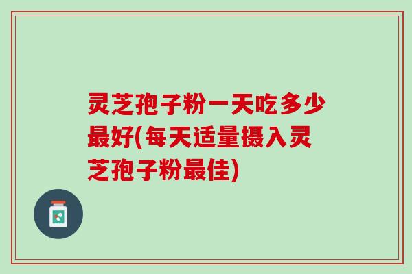 灵芝孢子粉一天吃多少好(每天适量摄入灵芝孢子粉佳) 灵芝孢子粉一天吃多少好(每天适量摄入灵芝孢子粉佳)