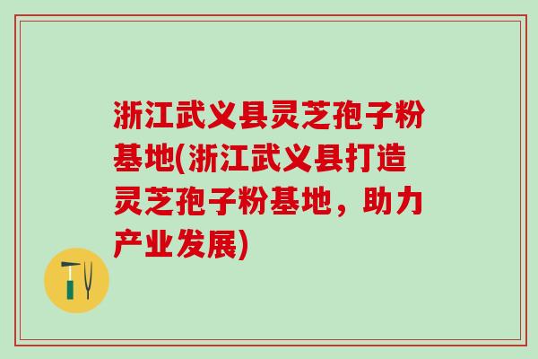 浙江武义县灵芝孢子粉基地(浙江武义县打造灵芝孢子粉基地，助力产业发展)