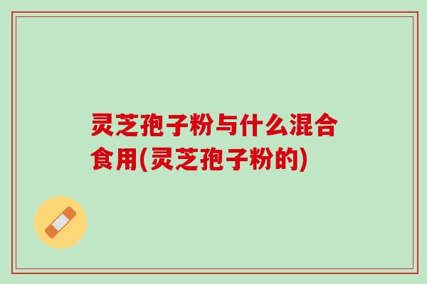 灵芝孢子粉与什么混合食用(灵芝孢子粉的)