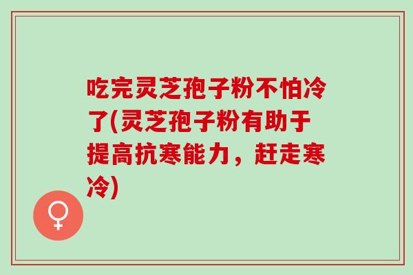 吃完灵芝孢子粉不怕冷了(灵芝孢子粉有助于提高抗寒能力,赶走寒冷) 吃完灵芝孢子粉不怕冷了(灵芝孢子粉有助于提高抗寒能力,赶走寒冷)