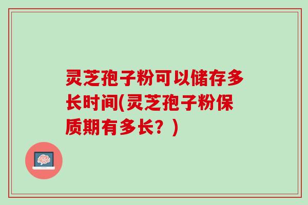 灵芝孢子粉可以储存多长时间(灵芝孢子粉保质期有多长？)