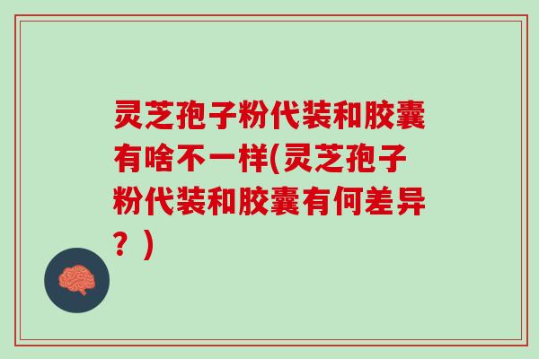 灵芝孢子粉代装和胶囊有啥不一样(灵芝孢子粉代装和胶囊有何差异？)