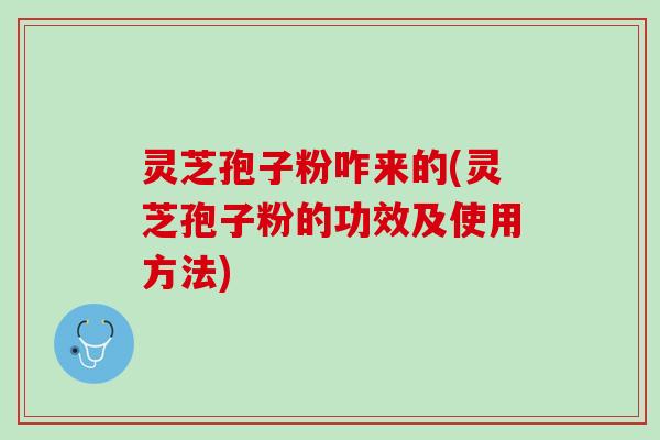 灵芝孢子粉咋来的(灵芝孢子粉的功效及使用方法)