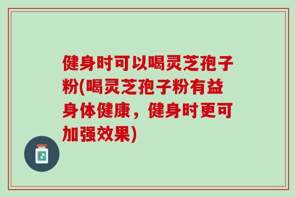 健身时可以喝灵芝孢子粉(喝灵芝孢子粉有益身体健康，健身时更可加强效果)