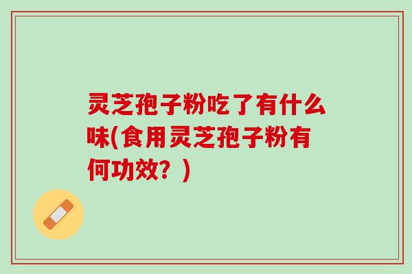灵芝孢子粉吃了有什么味(食用灵芝孢子粉有何功效?) 灵芝孢子粉吃了有什么味(食用灵芝孢子粉有何功效?)