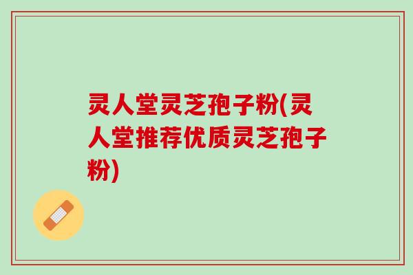 灵人堂灵芝孢子粉(灵人堂推荐优质灵芝孢子粉)