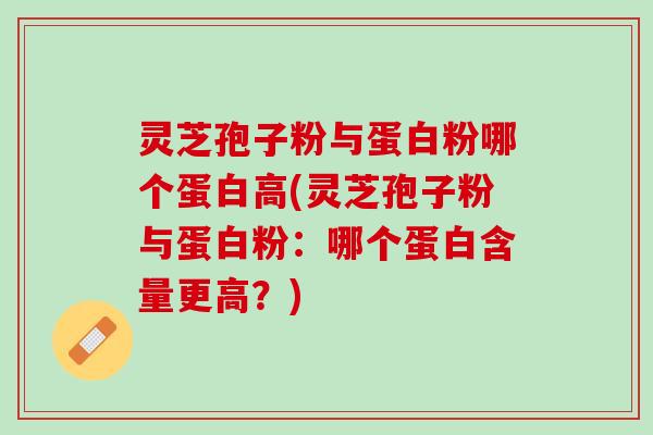 灵芝孢子粉与蛋白粉哪个蛋白高(灵芝孢子粉与蛋白粉：哪个蛋白含量更高？)