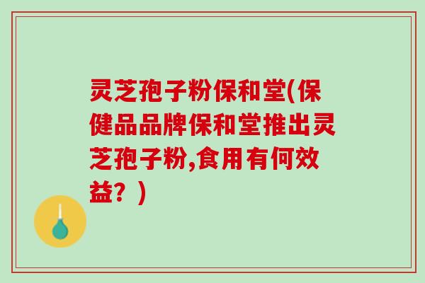 灵芝孢子粉保和堂(保健品品牌保和堂推出灵芝孢子粉,食用有何效益？)