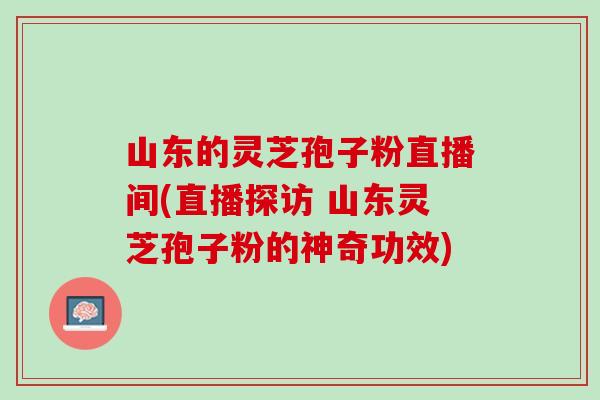 山东的灵芝孢子粉直播间(直播探访 山东灵芝孢子粉的神奇功效)