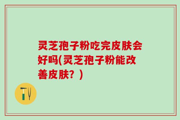 灵芝孢子粉吃完皮肤会好吗(灵芝孢子粉能改善皮肤？)