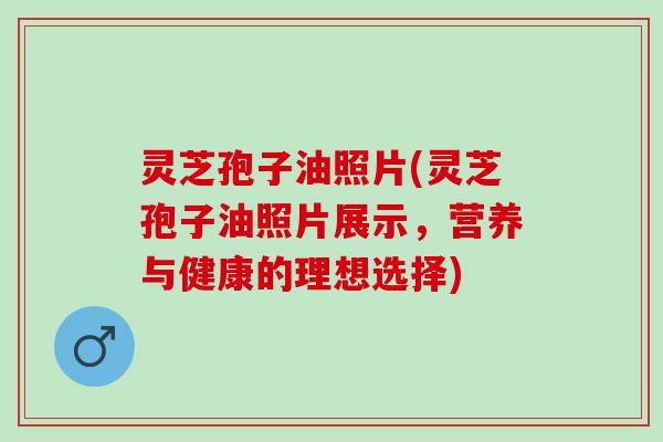 灵芝孢子油照片(灵芝孢子油照片展示，营养与健康的理想选择)