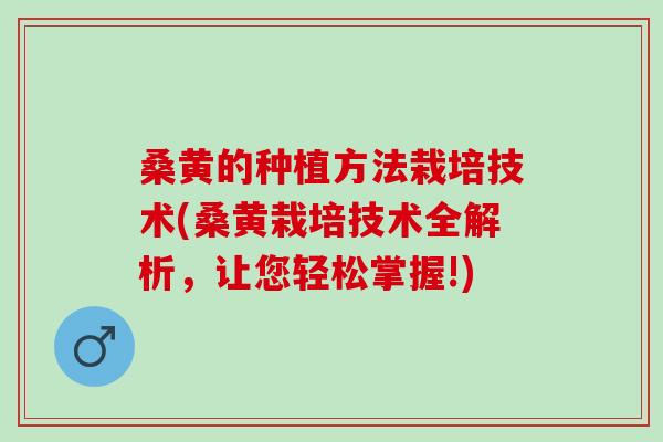 桑黄的种植方法栽培技术(桑黄栽培技术全解析，让您轻松掌握!)