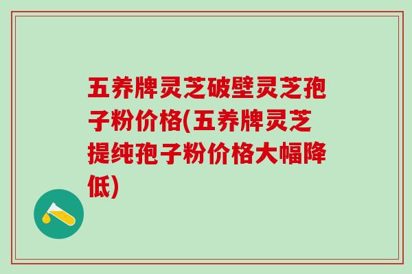 五养牌灵芝破壁灵芝孢子粉价格(五养牌灵芝提纯孢子粉价格大幅降低)