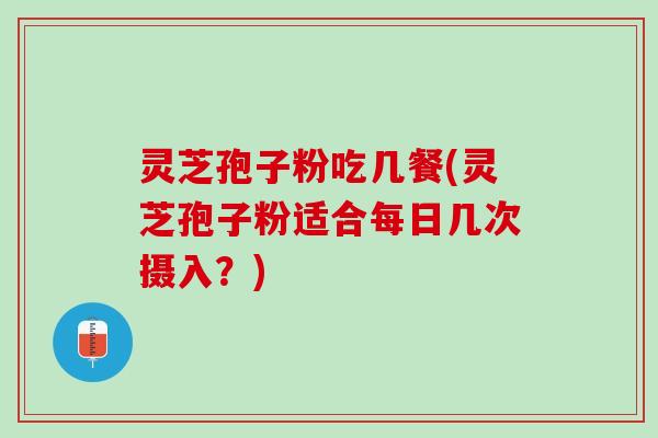灵芝孢子粉吃几餐(灵芝孢子粉适合每日几次摄入?) 灵芝孢子粉吃几餐(灵芝孢子粉适合每日几次摄入?)