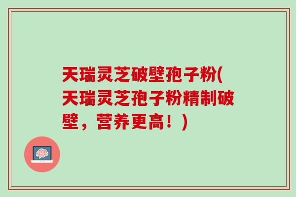 天瑞灵芝破壁孢子粉(天瑞灵芝孢子粉精制破壁,营养更高!) 天瑞灵芝破壁孢子粉(天瑞灵芝孢子粉精制破壁,营养更高!)
