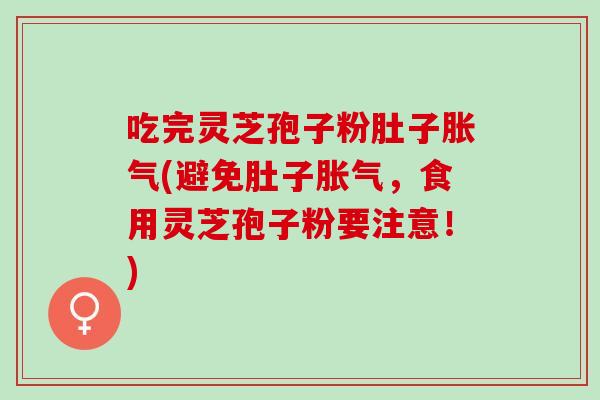 吃完灵芝孢子粉肚子胀气(避免肚子胀气，食用灵芝孢子粉要注意！)