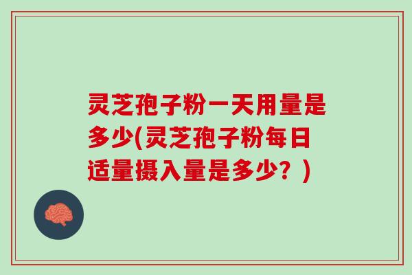 灵芝孢子粉一天用量是多少(灵芝孢子粉每日适量摄入量是多少？)