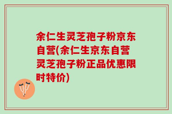 余仁生灵芝孢子粉京东自营(余仁生京东自营灵芝孢子粉正品优惠限时特价)