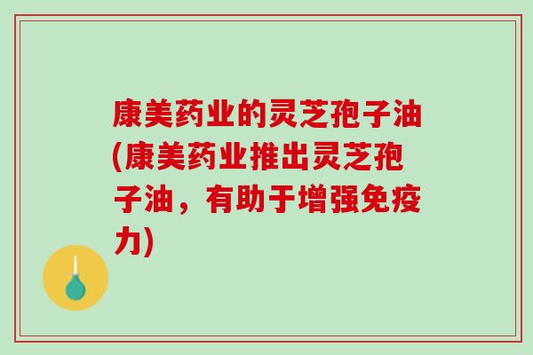 康美药业的灵芝孢子油(康美药业推出灵芝孢子油，有助于增强免疫力)