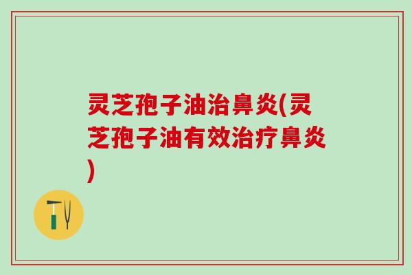 灵芝孢子油治鼻炎(灵芝孢子油有效治疗鼻炎)