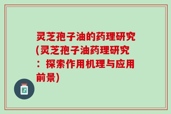 灵芝孢子油的药理研究(灵芝孢子油药理研究：探索作用机理与应用前景)