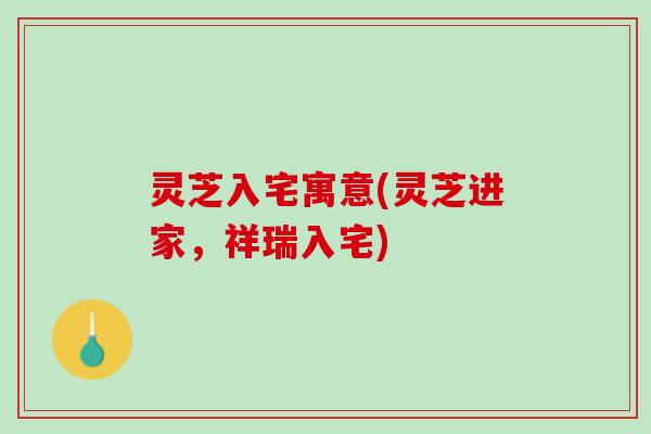 灵芝入宅寓意(灵芝进家,祥瑞入宅) 灵芝入宅寓意(灵芝进家,祥瑞入宅)