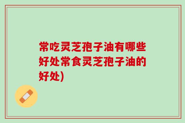 常吃灵芝孢子油有哪些好处常食灵芝孢子油的好处) 常吃灵芝孢子油有哪些好处常食灵芝孢子油的好处)