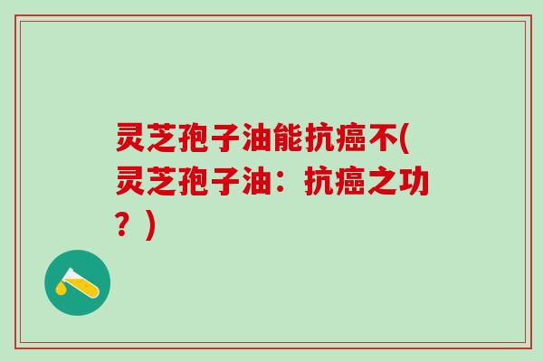 灵芝孢子油能抗癌不(灵芝孢子油：抗癌之功？)