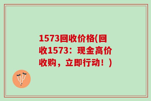 1573回收价格(回收1573：现金高价收购，立即行动！)