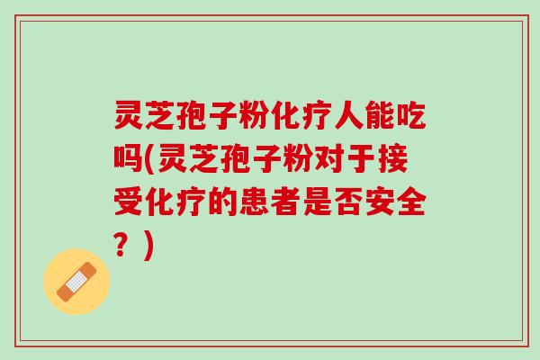 灵芝孢子粉化疗人能吃吗(灵芝孢子粉对于接受化疗的患者是否安全？)