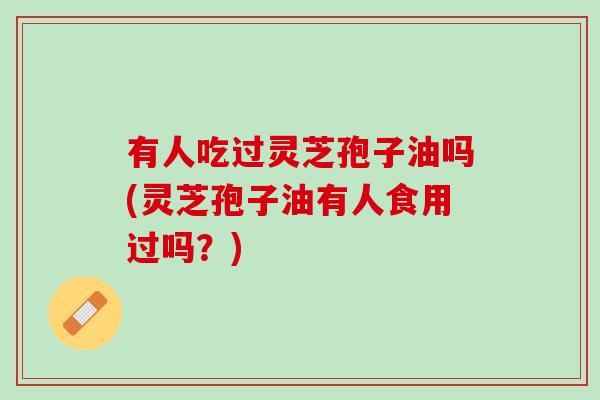 有人吃过灵芝孢子油吗(灵芝孢子油有人食用过吗？)