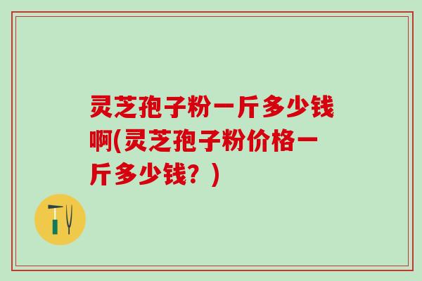灵芝孢子粉一斤多少钱啊(灵芝孢子粉价格一斤多少钱？)