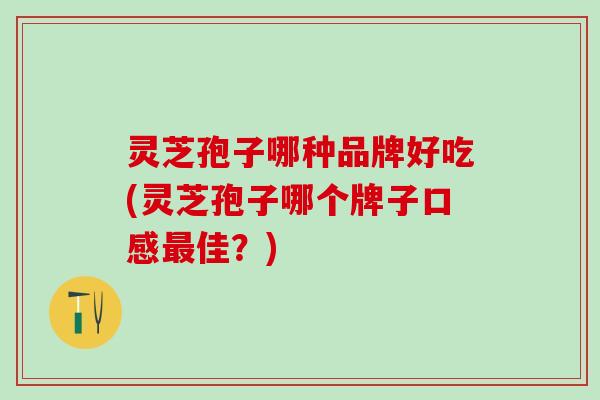 灵芝孢子哪种品牌好吃(灵芝孢子哪个牌子口感最佳？)